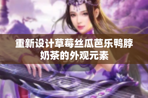 重新设计草莓丝瓜芭乐鸭脖奶茶的外观元素