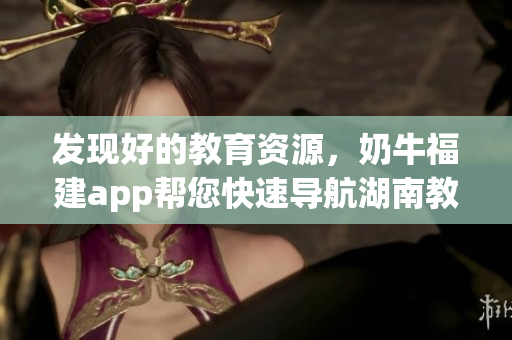 发现好的教育资源，奶牛福建app帮您快速导航湖南教育。