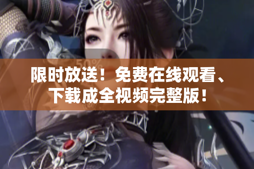限时放送！免费在线观看、下载成全视频完整版！