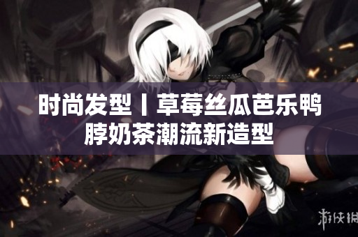 时尚发型丨草莓丝瓜芭乐鸭脖奶茶潮流新造型