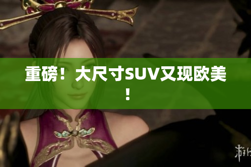 重磅！大尺寸SUV又现欧美！