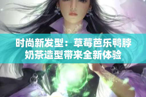 时尚新发型：草莓芭乐鸭脖奶茶造型带来全新体验