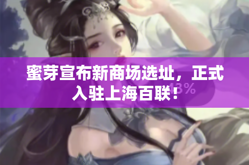 蜜芽宣布新商场选址，正式入驻上海百联！