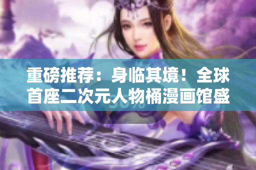 重磅推荐：身临其境！全球首座二次元人物桶漫画馆盛大开放！
