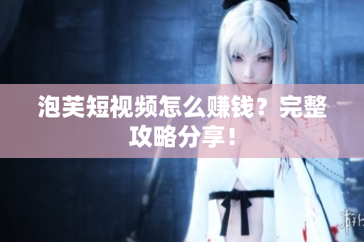 泡芙短视频怎么赚钱？完整攻略分享！
