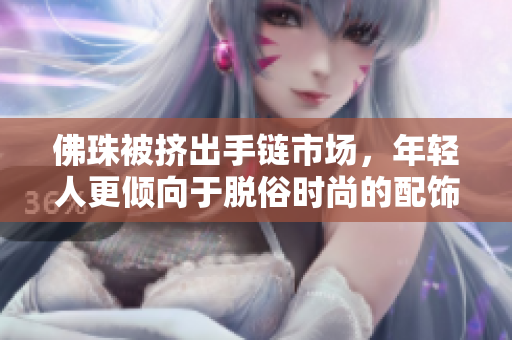 佛珠被挤出手链市场，年轻人更倾向于脱俗时尚的配饰