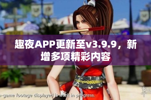 趣夜APP更新至v3.9.9，新增多项精彩内容