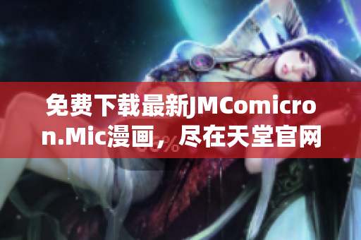 免费下载最新JMComicron.Mic漫画，尽在天堂官网