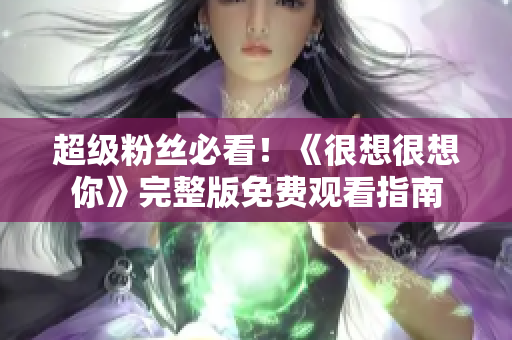 超级粉丝必看！《很想很想你》完整版免费观看指南