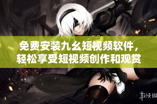 免费安装九幺短视频软件，轻松享受短视频创作和观赏