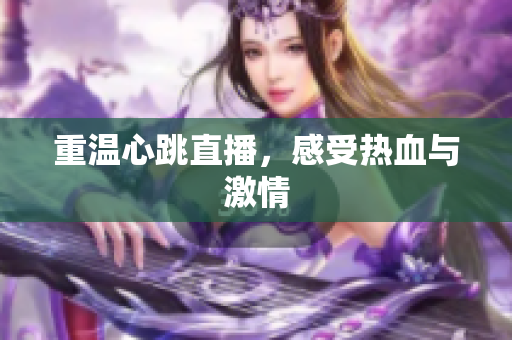 重温心跳直播，感受热血与激情