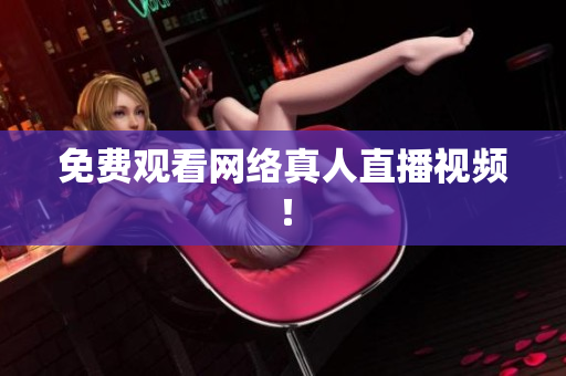 免费观看网络真人直播视频！