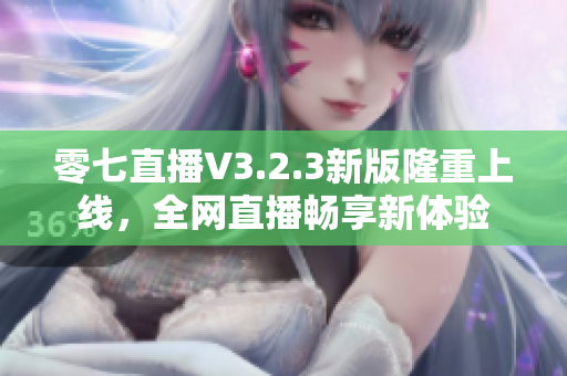 零七直播V3.2.3新版隆重上线，全网直播畅享新体验