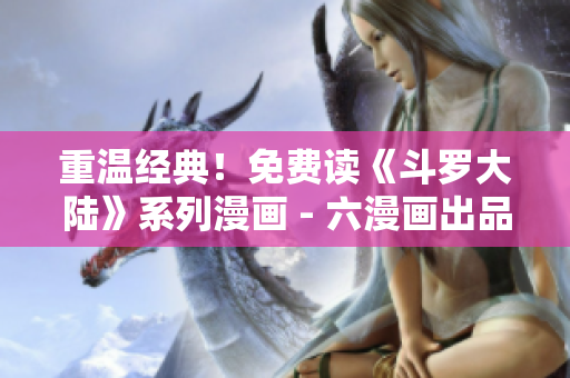 重温经典！免费读《斗罗大陆》系列漫画 - 六漫画出品