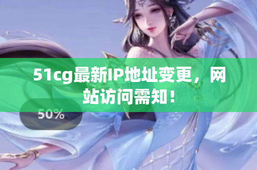 51cg最新IP地址变更，网站访问需知！