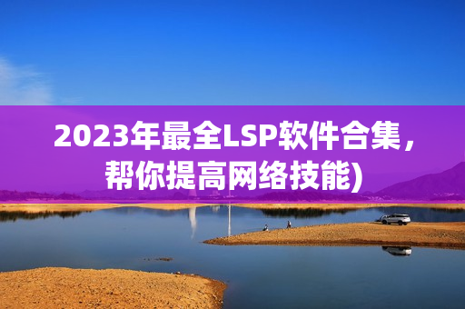 2023年最全LSP软件合集，帮你提高网络技能)