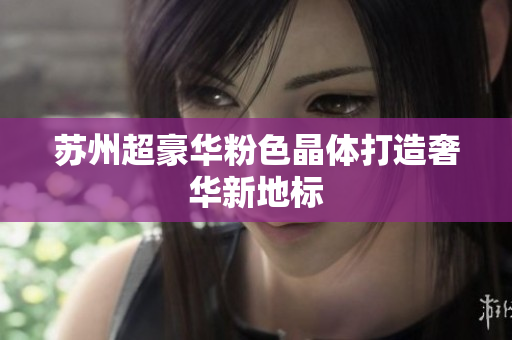 苏州超豪华粉色晶体打造奢华新地标