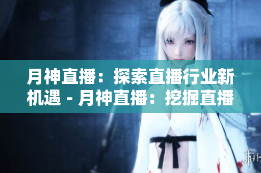 月神直播：探索直播行业新机遇 - 月神直播：挖掘直播新机遇
