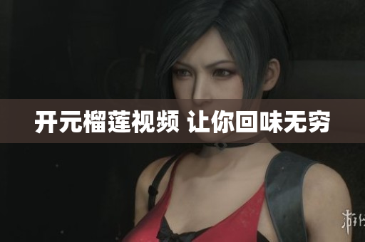 开元榴莲视频 让你回味无穷