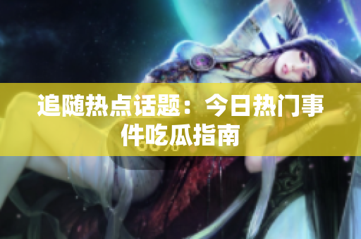 追随热点话题：今日热门事件吃瓜指南