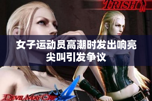 女子运动员高潮时发出响亮尖叫引发争议