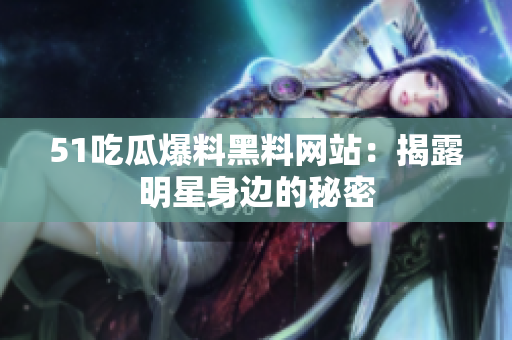 51吃瓜爆料黑料网站：揭露明星身边的秘密