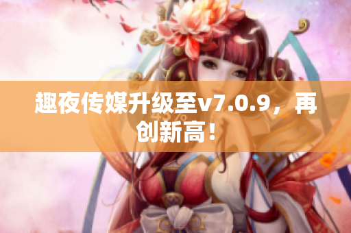 趣夜传媒升级至v7.0.9，再创新高！