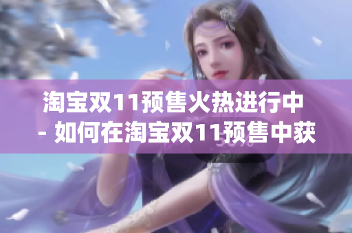 淘宝双11预售火热进行中 - 如何在淘宝双11预售中获得最佳购物体验？)