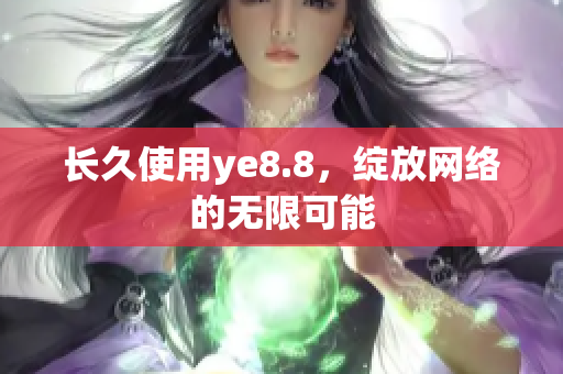 长久使用ye8.8，绽放网络的无限可能