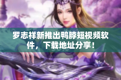 罗志祥新推出鸭脖短视频软件，下载地址分享！
