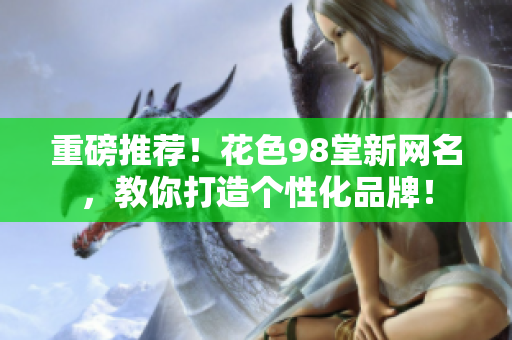 重磅推荐！花色98堂新网名，教你打造个性化品牌！