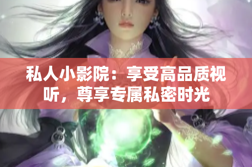 私人小影院：享受高品质视听，尊享专属私密时光