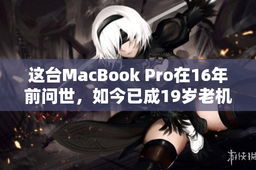 这台MacBook Pro在16年前问世，如今已成19岁老机器