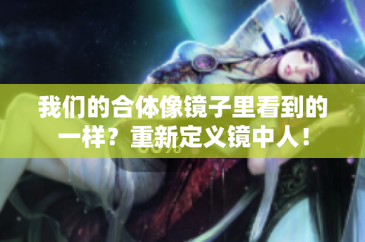 我们的合体像镜子里看到的一样？重新定义镜中人！