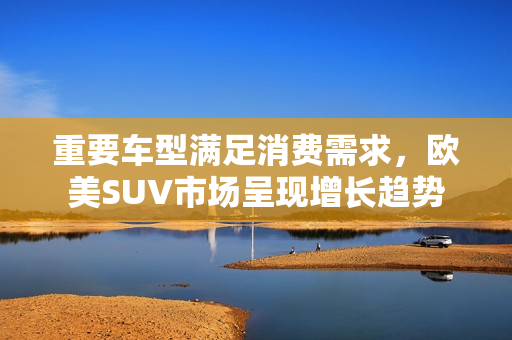 重要车型满足消费需求，欧美SUV市场呈现增长趋势
