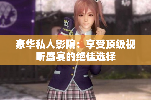 豪华私人影院：享受顶级视听盛宴的绝佳选择