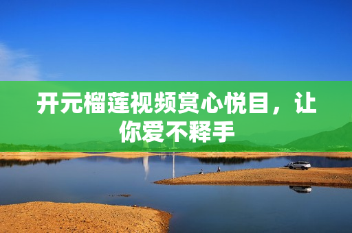 开元榴莲视频赏心悦目，让你爱不释手