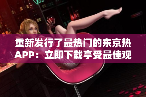 重新发行了最热门的东京热APP：立即下载享受最佳观看体验！