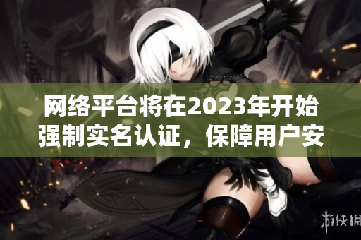 网络平台将在2023年开始强制实名认证，保障用户安全