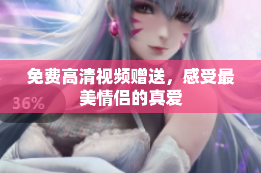 免费高清视频赠送，感受最美情侣的真爱