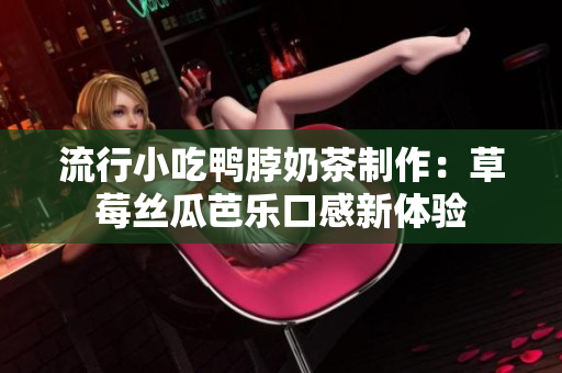 流行小吃鸭脖奶茶制作：草莓丝瓜芭乐口感新体验