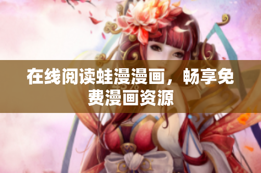 在线阅读蛙漫漫画，畅享免费漫画资源