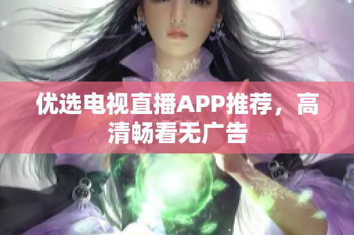 优选电视直播APP推荐，高清畅看无广告