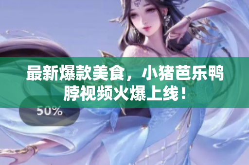 最新爆款美食，小猪芭乐鸭脖视频火爆上线！