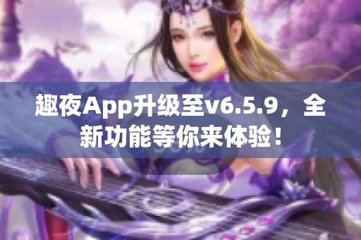 趣夜App升级至v6.5.9，全新功能等你来体验！