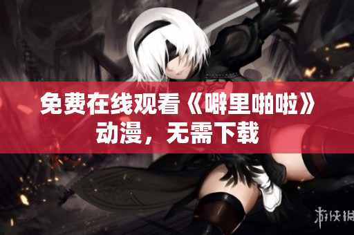 免费在线观看《噼里啪啦》动漫，无需下载