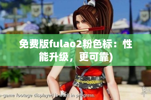 免费版fulao2粉色标：性能升级，更可靠)