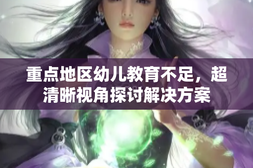 重点地区幼儿教育不足，超清晰视角探讨解决方案
