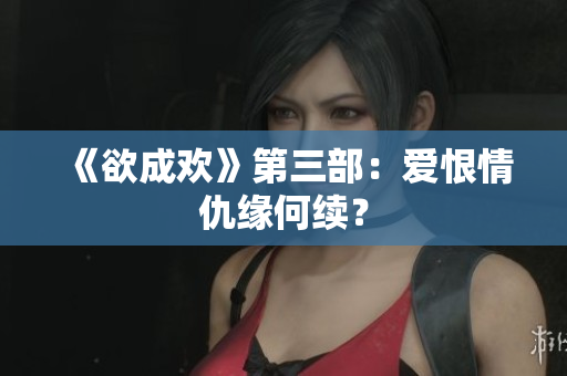 《欲成欢》第三部：爱恨情仇缘何续？