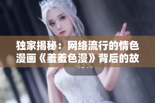 独家揭秘：网络流行的情色漫画《羞羞色漫》背后的故事